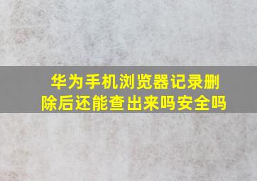 华为手机浏览器记录删除后还能查出来吗安全吗