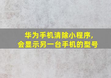 华为手机清除小程序,会显示另一台手机的型号