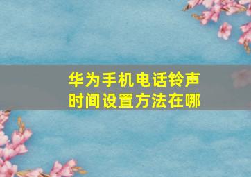 华为手机电话铃声时间设置方法在哪