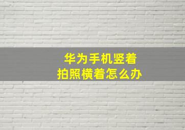 华为手机竖着拍照横着怎么办