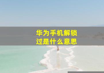 华为手机解锁过是什么意思