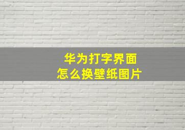 华为打字界面怎么换壁纸图片