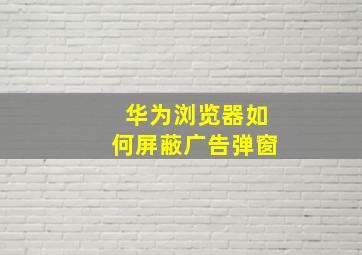 华为浏览器如何屏蔽广告弹窗