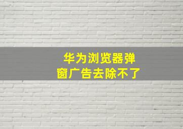 华为浏览器弹窗广告去除不了