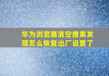 华为浏览器清空搜索发现怎么恢复出厂设置了