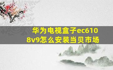 华为电视盒子ec6108v9怎么安装当贝市场