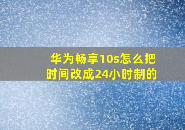 华为畅享10s怎么把时间改成24小时制的