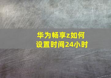 华为畅享z如何设置时间24小时