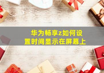 华为畅享z如何设置时间显示在屏幕上