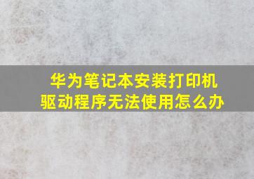 华为笔记本安装打印机驱动程序无法使用怎么办