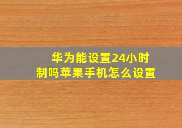 华为能设置24小时制吗苹果手机怎么设置