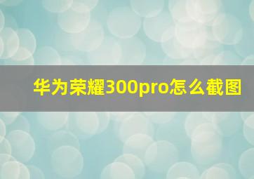 华为荣耀300pro怎么截图