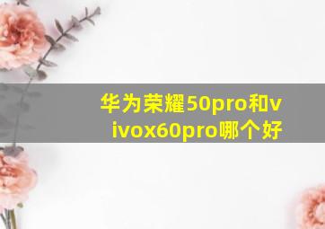 华为荣耀50pro和vivox60pro哪个好