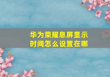 华为荣耀息屏显示时间怎么设置在哪