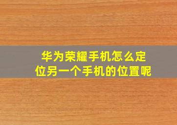 华为荣耀手机怎么定位另一个手机的位置呢