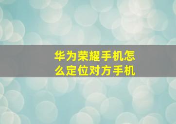 华为荣耀手机怎么定位对方手机