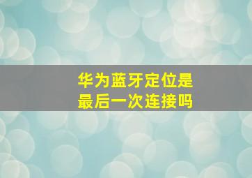 华为蓝牙定位是最后一次连接吗