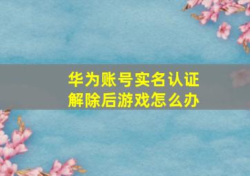 华为账号实名认证解除后游戏怎么办