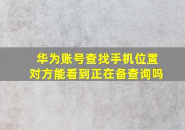 华为账号查找手机位置对方能看到正在备查询吗