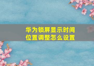 华为锁屏显示时间位置调整怎么设置