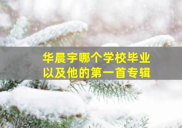 华晨宇哪个学校毕业以及他的第一首专辑