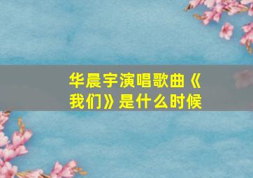 华晨宇演唱歌曲《我们》是什么时候