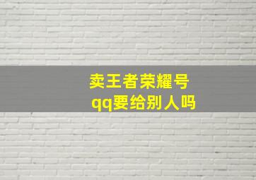 卖王者荣耀号qq要给别人吗