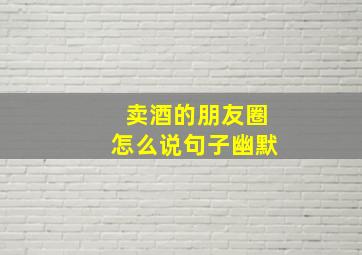 卖酒的朋友圈怎么说句子幽默