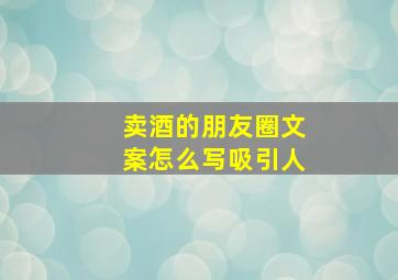 卖酒的朋友圈文案怎么写吸引人