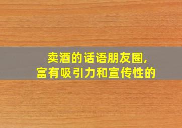 卖酒的话语朋友圈,富有吸引力和宣传性的