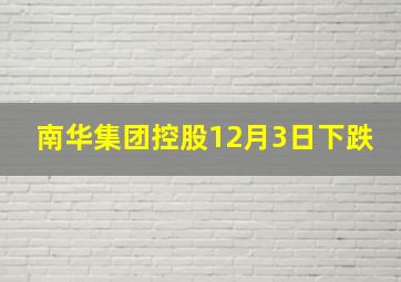 南华集团控股12月3日下跌