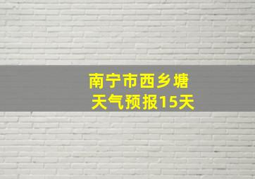 南宁市西乡塘天气预报15天