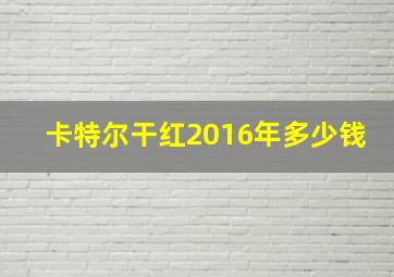 卡特尔干红2016年多少钱