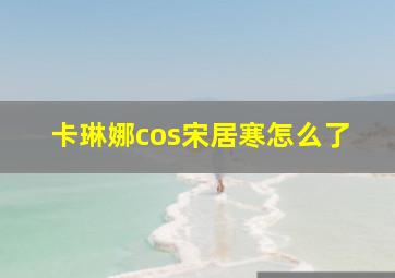 卡琳娜cos宋居寒怎么了