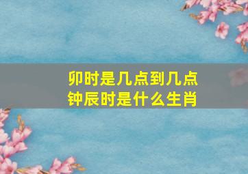 卯时是几点到几点钟辰时是什么生肖