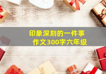 印象深刻的一件事作文300字六年级