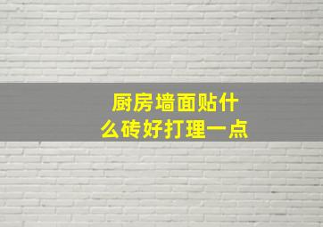 厨房墙面贴什么砖好打理一点