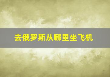 去俄罗斯从哪里坐飞机