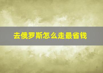 去俄罗斯怎么走最省钱