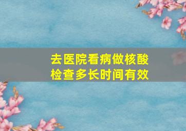 去医院看病做核酸检查多长时间有效