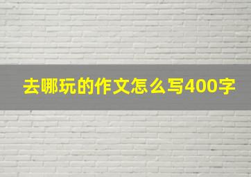 去哪玩的作文怎么写400字