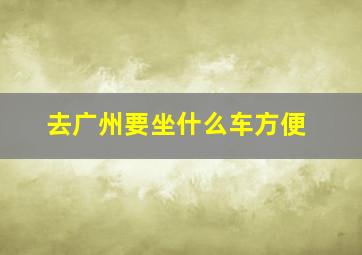 去广州要坐什么车方便