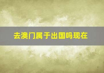 去澳门属于出国吗现在