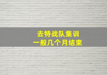 去特战队集训一般几个月结束