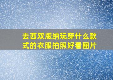 去西双版纳玩穿什么款式的衣服拍照好看图片