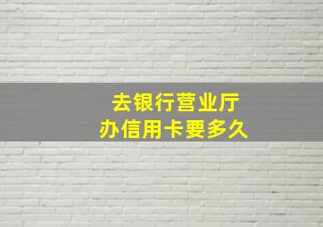 去银行营业厅办信用卡要多久