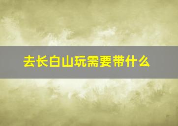 去长白山玩需要带什么