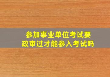 参加事业单位考试要政审过才能参入考试吗