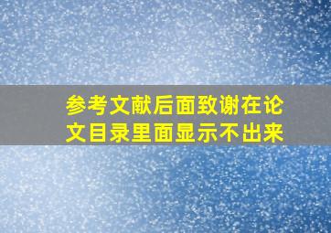 参考文献后面致谢在论文目录里面显示不出来