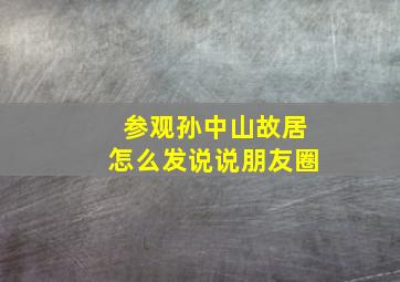 参观孙中山故居怎么发说说朋友圈